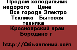 Продам холодильник недорого. › Цена ­ 15 000 - Все города Электро-Техника » Бытовая техника   . Красноярский край,Бородино г.